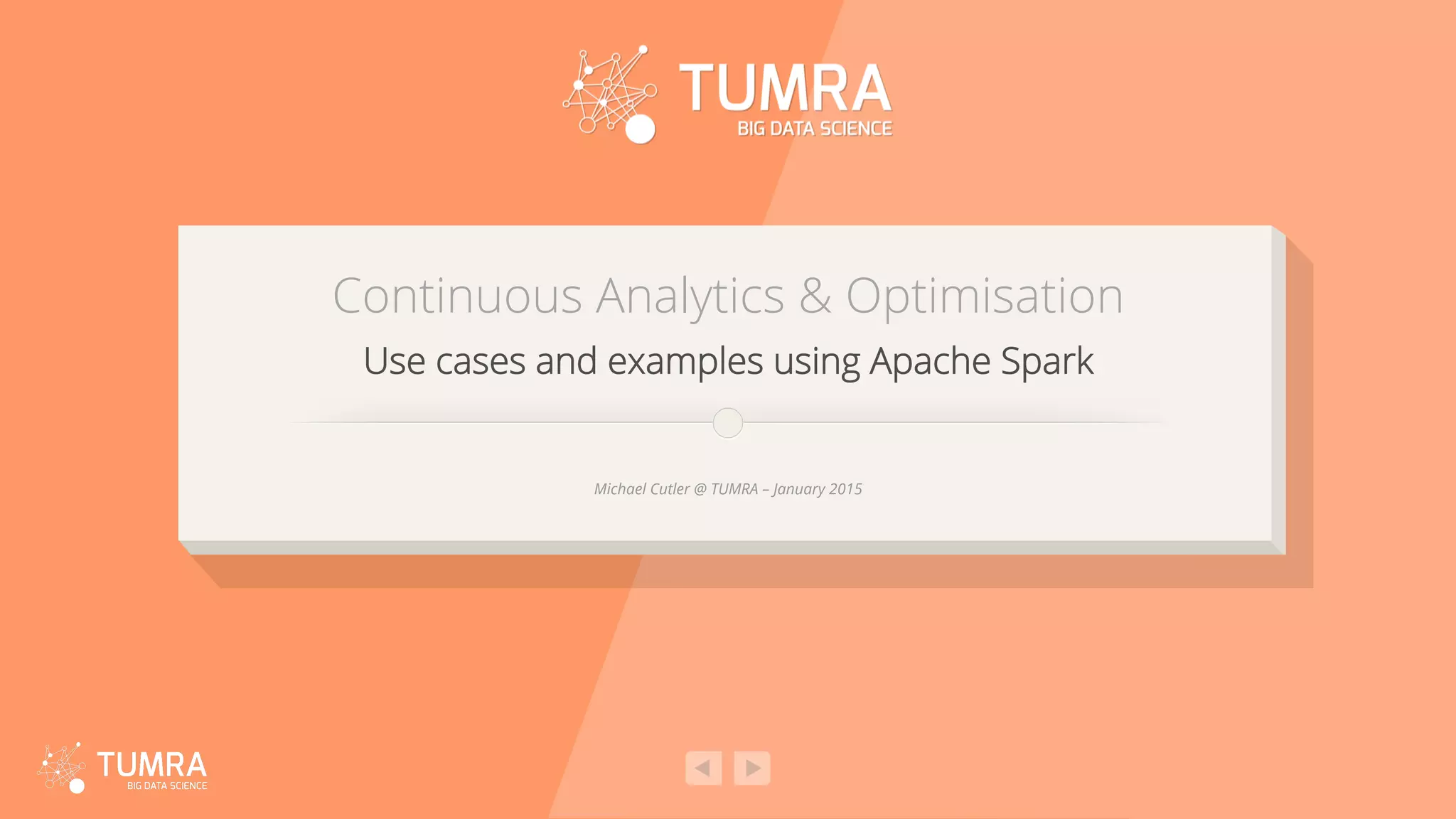 Continuous Analytics & Optimisation Use cases and examples using Apache Spark Michael Cutler @ TUMRA – January 2015 