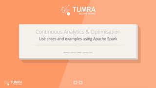 Continuous Analytics & Optimisation
Use cases and examples using Apache Spark
Michael Cutler @ TUMRA – January 2015
 