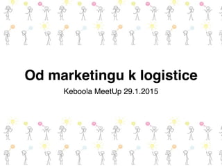 Od marketingu k logistice
Keboola MeetUp 29.1.2015
 