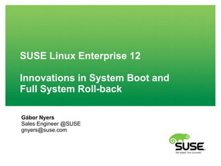 SUSE Linux Enterprise 12
Innovations in System Boot and
Full System Roll-back
Gábor Nyers
Sales Engineer @SUSE
gnyers@suse.com
 