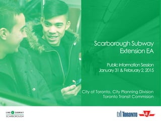 Scarborough Subway
Extension EA
PublicInformationSession
January31&February2,2015
City of Toronto, City Planning Division
Toronto Transit Commision
 