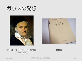 ガウスの発想
カール・フリードリヒ・ガウス
（1777 - 1855）
対数表
プログラマのための数学勉強会 102015/1/30
 