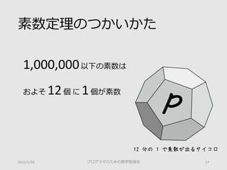 素数定理のつかいかた
プログラマのための数学勉強会 172015/1/30
1,000,000以下の素数は
およそ 12個 に 1個が素数
12 分の 1 で素数が出るサイコロ
 