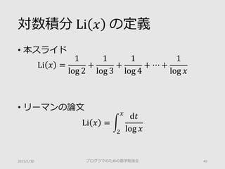 対数積分 Li 𝑥𝑥 の定義
• 本スライド
Li 𝑥𝑥 =
1
log 2
+
1
log 3
+
1
log 4
+ ⋯ +
1
log 𝑥𝑥
• リーマンの論文
Li 𝑥𝑥 = �
0
𝑥𝑥
d𝑡𝑡
log 𝑥𝑥
2015/1/30 プロ...