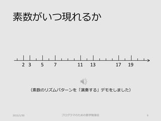 素数がいつ現れるか
2015/1/30 プログラマのための数学勉強会 9
2 3 5 7 11 13 17 19
（素数のリズムパターンを「演奏する」デモをしました）
 