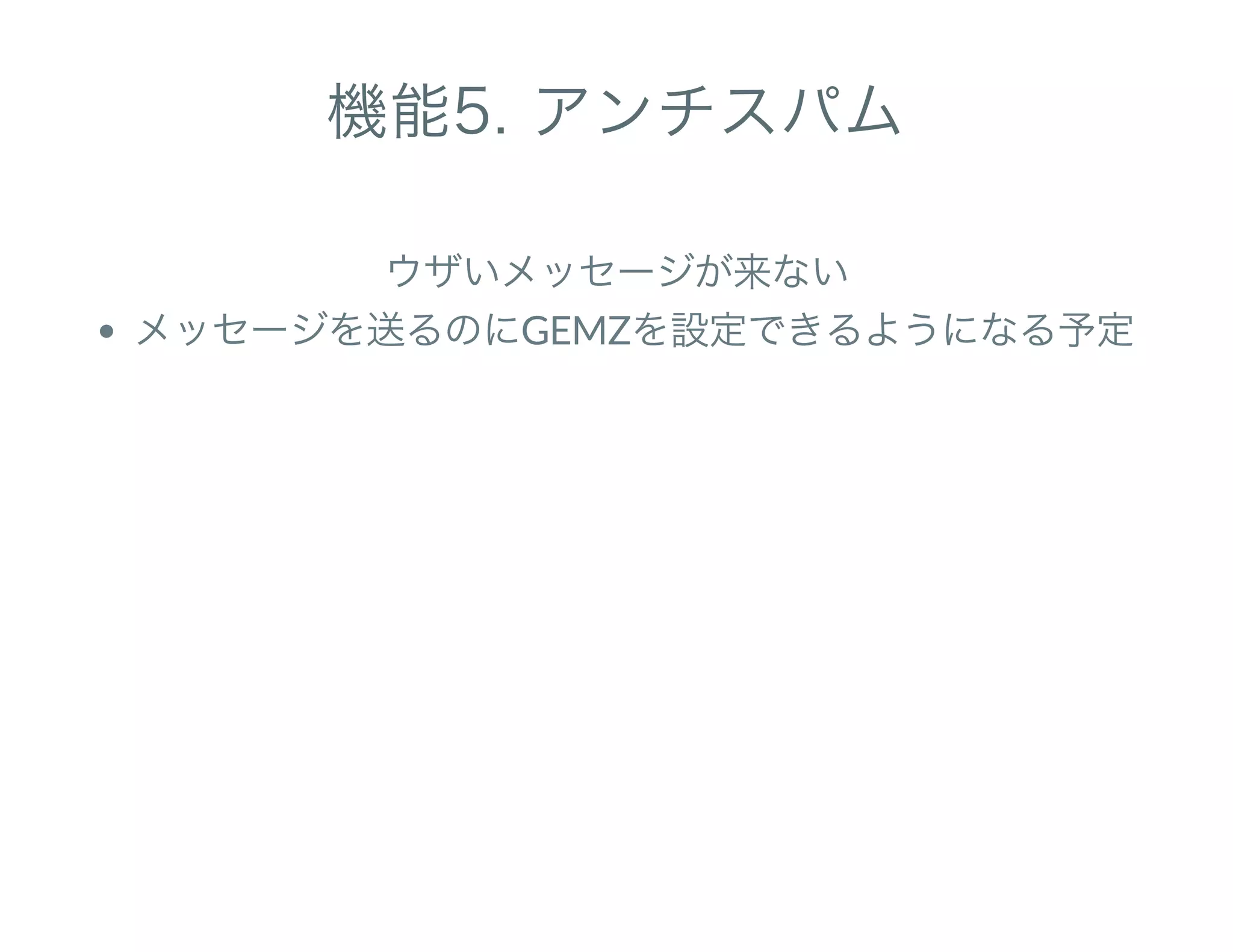 機能5. アンチスパム
ウザいメッセージが来ない
メッセージを送るのにGEMZを設定できるようになる予定
 