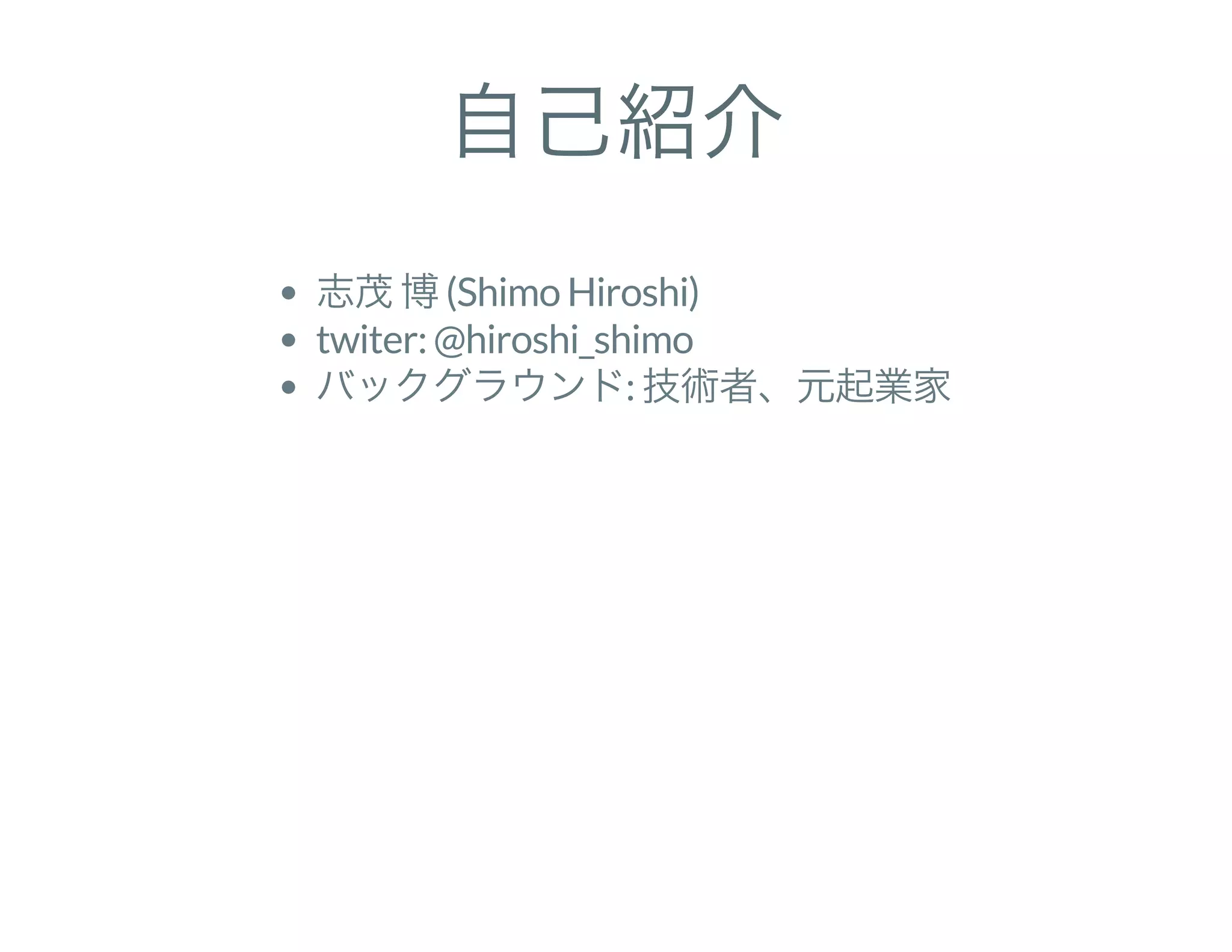 自己紹介
志茂博(Shimo Hiroshi)
twiter: @hiroshi_shimo
バックグラウンド: 技術者、元起業家
 