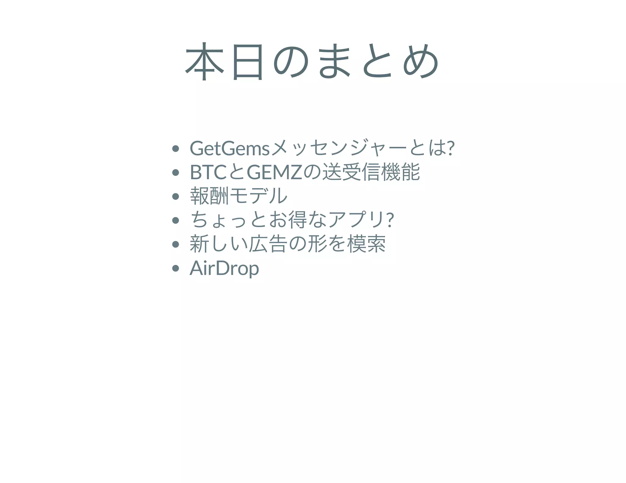 本日のまとめ
GetGemsメッセンジャーとは?
BTCとGEMZの送受信機能
報酬モデル
ちょっとお得なアプリ?
新しい広告の形を模索
AirDrop
 