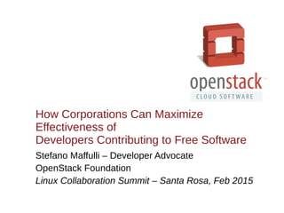 How Corporations Can Maximize
Effectiveness of
Developers Contributing to Free Software
Stefano Maffulli – Developer Advocate
OpenStack Foundation
Linux Collaboration Summit – Santa Rosa, Feb 2015
 