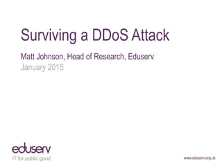 www.eduserv.org.uk
Surviving a DDoS Attack
Matt Johnson, Head of Research, Eduserv
January 2015
 