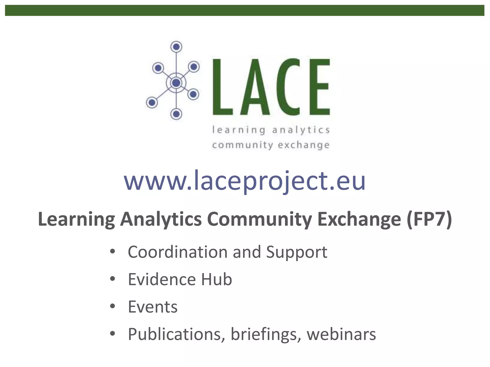 www.laceproject.eu
Learning Analytics Community Exchange (FP7)
• Coordination and Support
• Evidence Hub
• Events
• Publications, briefings, webinars
 