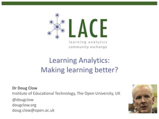 Learning Analytics:
Making learning better?
Dr Doug Clow
Institute of Educational Technology, The Open University, UK
@dougclow
dougclow.org
doug.clow@open.ac.uk
 