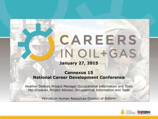 January 27, 2015
Cannexus 15
National Career Development Conference
Heather DeBoer, Project Manager Occupational Information and Tools
Mel Griswold, Project Advisor, Occupational Information and Tools
Petroleum Human Resources Division of Enform
 
