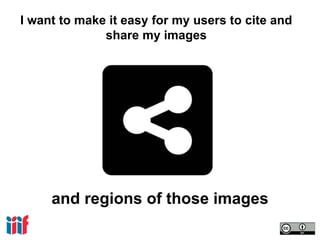 I want to make it easy for my users to cite and
share my images
and regions of those images
 