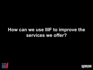 How can we use IIIF to improve the
services we offer?
 