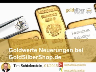 Tim Schieferstein, 01/2015 www.goldig.cc/gplus
www.goldig.cc/xing
Goldwerte Neuerungen bei
GoldSilberShop.de
 