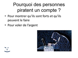Pourquoi des personnes
piratent un compte ?
• Pour montrer qu’ils sont forts et qu’ils
peuvent le faire
• Pour voler de l’argent
;-)
 