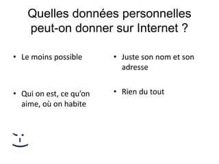 Quelles données personnelles
peut-on donner sur Internet ?
• Le moins possible
• Qui on est, ce qu’on
aime, où on habite
• Juste son nom et son
adresse
• Rien du tout
;-)
 