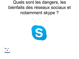 Quels sont les dangers, les
bienfaits des réseaux sociaux et
notamment skype ?
;-)
 