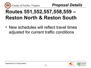 County of Fairfax, Virginia 
Routes 551,552,557,558,559 – 
Reston North & Reston South 
• New schedules will reflect travel times 
adjusted for current traffic conditions 
Department of Transportation 
12 
Proposal Details 
 