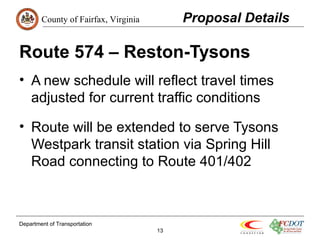 County of Fairfax, Virginia 
Route 574 – Reston-Tysons 
• A new schedule will reflect travel times 
adjusted for current traffic conditions 
• Route will be extended to serve Tysons 
Westpark transit station via Spring Hill 
Road connecting to Route 401/402 
Department of Transportation 
13 
Proposal Details 
 
