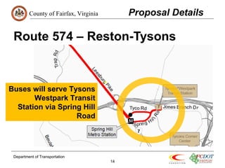 County of Fairfax, Virginia 
Route 574 – Reston-Tysons 
Department of Transportation 
14 
Proposal Details 
Buses will serve Tysons 
Westpark Transit 
Station via Spring Hill 
Road 
 