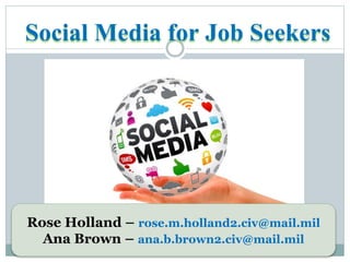 Social Media for Job Seekers
Rose Holland – rose.m.holland2.civ@mail.mil
Ana Brown – ana.b.brown2.civ@mail.mil
 