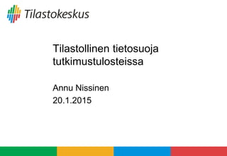 Tilastollinen tietosuoja
tutkimustulosteissa
Annu Nissinen
20.1.2015
 