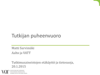 Tutkijan puheenvuoro
Matti Sarvimäki
Aalto ja VATT
Tutkimusaineistojen etäkäyttö ja tietosuoja,
20.1.2015
 