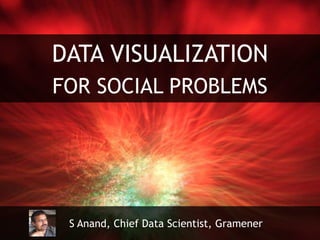 DATA VISUALIZATION
FOR SOCIAL PROBLEMS
S Anand, Chief Data Scientist, Gramener
 