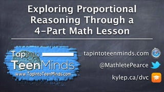 Exploring Proportional
Reasoning Through a
4-Part Math Lesson
@MathletePearce
tapintoteenminds.com
kylep.ca/dvc
 