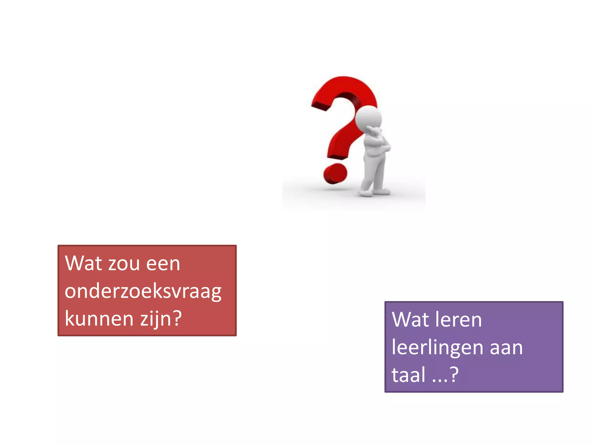 Wat zou een
onderzoeksvraag
kunnen zijn? Wat leren
leerlingen aan
taal ...?
 