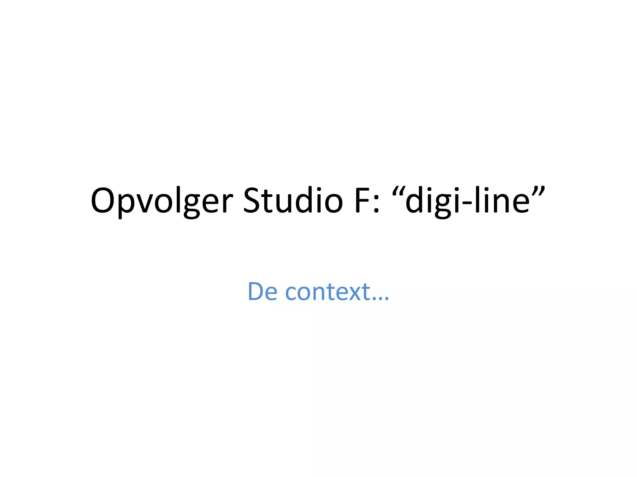 Opvolger Studio F: “digi-line”
De context…
 