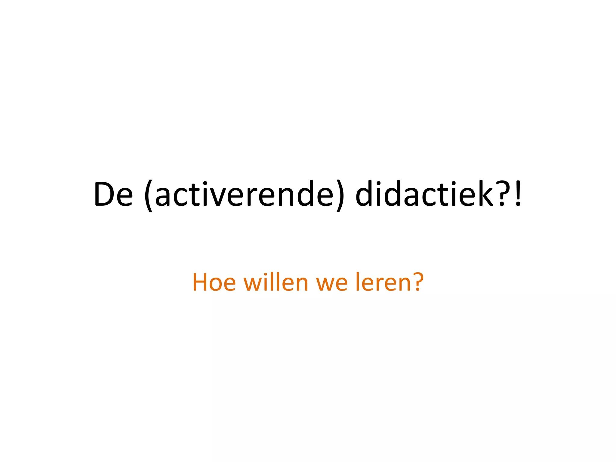 De (activerende) didactiek?!
Hoe willen we leren?
 
