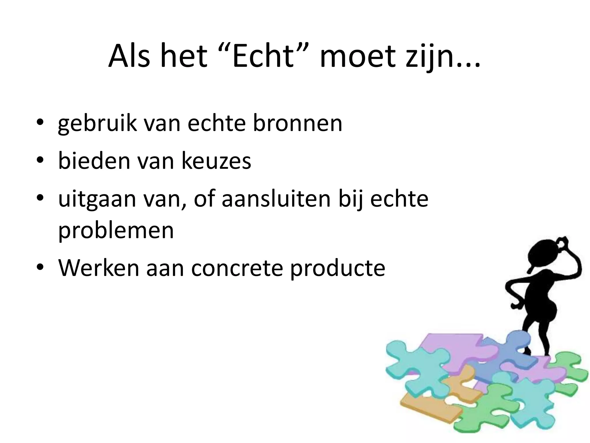 Als het “Echt” moet zijn...
• gebruik van echte bronnen
• bieden van keuzes
• uitgaan van, of aansluiten bij echte
problemen
• Werken aan concrete producten
 