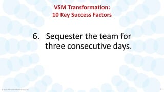 VSM Transformation:
10 Key Success Factors
6. Sequester the team for
three consecutive days.
© 2015 The Karen Martin Group, Inc. 18
 