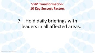 VSM Transformation:
10 Key Success Factors
7. Hold daily briefings with
leaders in all affected areas.
© 2015 The Karen Martin Group, Inc. 21
 
