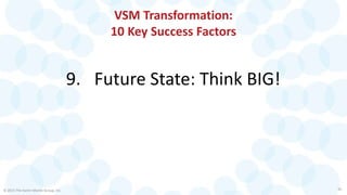 VSM Transformation:
10 Key Success Factors
9. Future State: Think BIG!
© 2015 The Karen Martin Group, Inc. 26
 