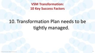 VSM Transformation:
10 Key Success Factors
10. Transformation Plan needs to be
tightly managed.
© 2015 The Karen Martin Group, Inc. 28
 