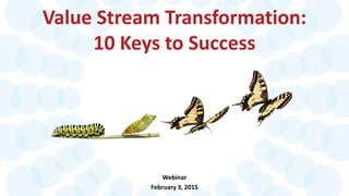 Value Stream Transformation:
10 Keys to Success
Webinar
February 3, 2015
 