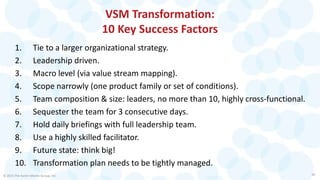 VSM Transformation:
10 Key Success Factors
1. Tie to a larger organizational strategy.
2. Leadership driven.
3. Macro leve...