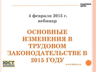 4 февраля 2015 г.
вебинар
ОСНОВНЫЕ
ИЗМЕНЕНИЯ В
ТРУДОВОМ
ЗАКОНОДАТЕЛЬСТВЕ В
2015 ГОДУ www.kdelo.ru
 