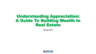 Understanding Appreciation:
A Guide To Building Wealth In
Real Estate
James Orr
 