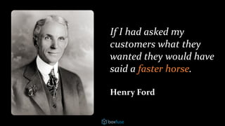 If I had asked my
customers what they
wanted they would have
said a faster horse.
Henry Ford
 