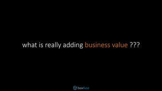 what is really adding business value ???
 