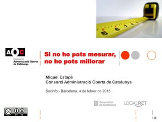 Si no ho pots mesurar,
no ho pots millorar
Miquel Estapé
Consorci Administració Oberta de Catalunya
Socinfo - Barcelona, 4 de febrer de 2015
 