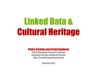 Linked Data &
Cultural Heritage
Pedro Szekely and Craig Knoblock
USC/Information Sciences Institute
pszekely@isi.edu, knoblock@isi.edu
http://isi.edu/integration/karma
February 2015
 