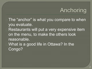 The “anchor” is what you compare to when
you evaluate.
Restaurants will put a very expensive item
on the menu, to make the others look
reasonable.
What is a good life in Ottawa? In the
Congo?
2
 