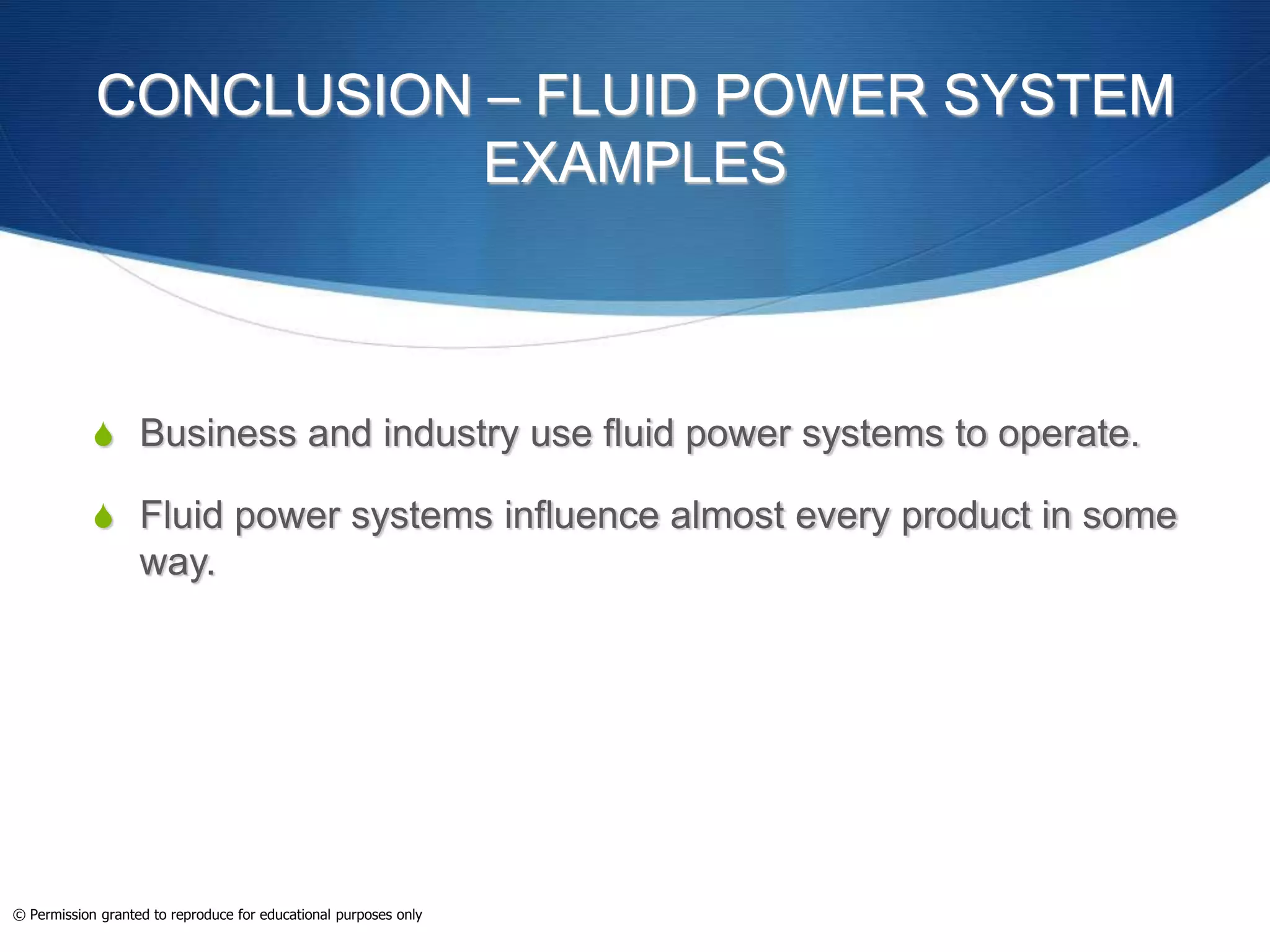 CONCLUSION – FLUID POWER SYSTEM
EXAMPLES
 Business and industry use fluid power systems to operate.
 Fluid power systems influence almost every product in some
way.
© Permission granted to reproduce for educational purposes only
 