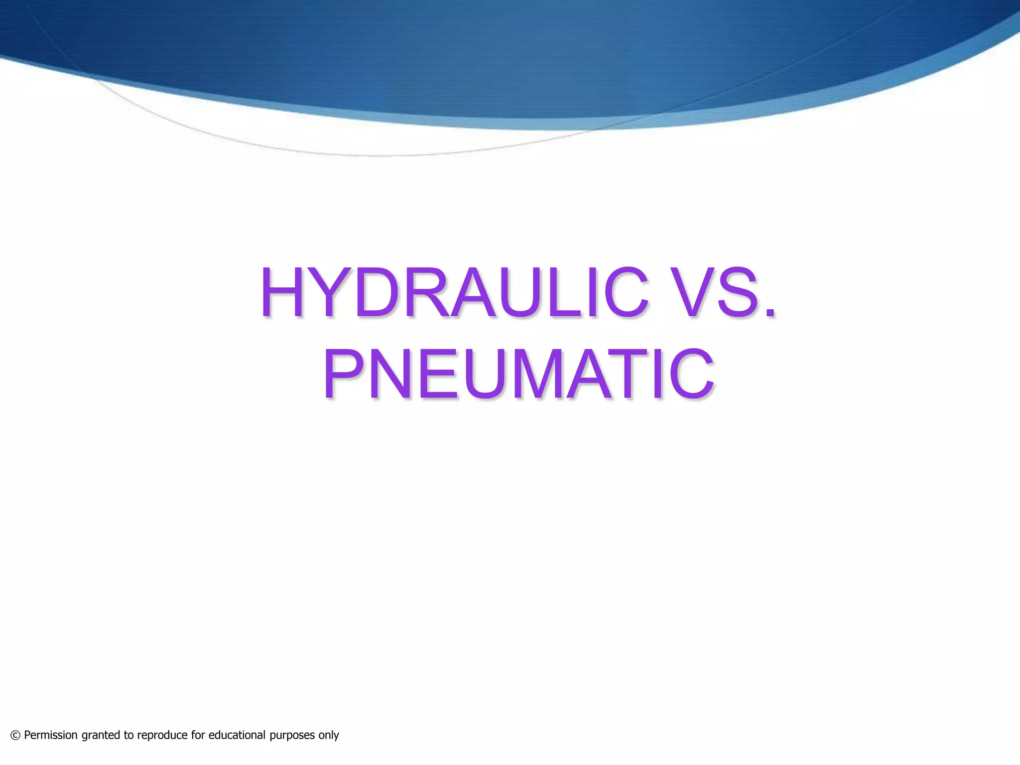 HYDRAULIC VS.
PNEUMATIC
© Permission granted to reproduce for educational purposes only
 